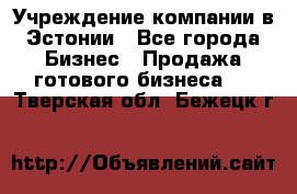 Учреждение компании в Эстонии - Все города Бизнес » Продажа готового бизнеса   . Тверская обл.,Бежецк г.